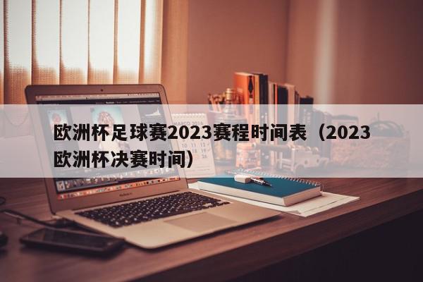 欧洲杯足球赛2023赛程时间表（2023欧洲杯决赛时间）