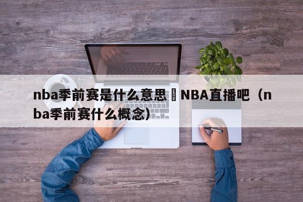 nba季前赛是什么意思	NBA直播吧（nba季前赛什么概念）