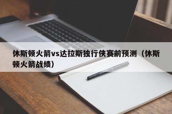 休斯顿火箭vs达拉斯独行侠赛前预测（休斯顿火箭战绩）