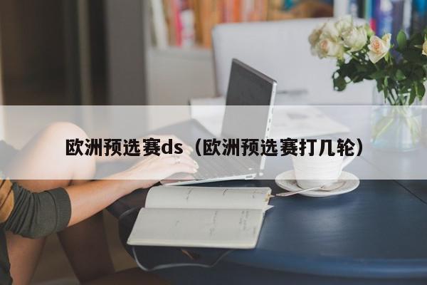 欧洲预选赛ds（欧洲预选赛打几轮）