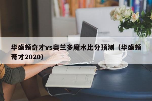 华盛顿奇才vs奥兰多魔术比分预测（华盛顿奇才2020）