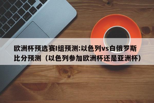 欧洲杯预选赛I组预测:以色列vs白俄罗斯比分预测（以色列参加欧洲杯还是亚洲杯）