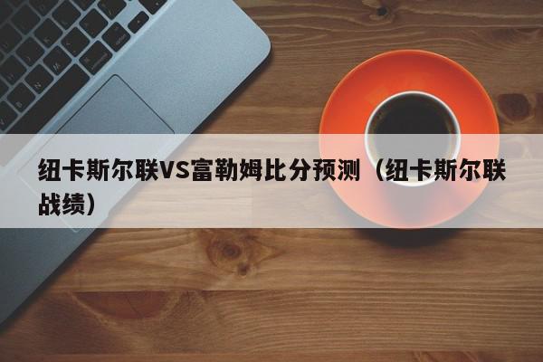 纽卡斯尔联VS富勒姆比分预测（纽卡斯尔联战绩）