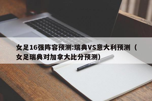 女足16强阵容预测:瑞典VS意大利预测（女足瑞典对加拿大比分预测）