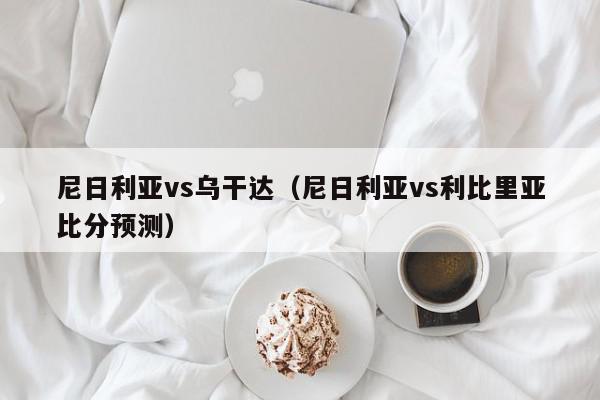 尼日利亚vs乌干达（尼日利亚vs利比里亚比分预测）