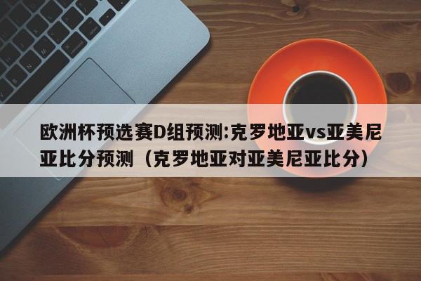 欧洲杯预选赛D组预测:克罗地亚vs亚美尼亚比分预测（克罗地亚对亚美尼亚比分）