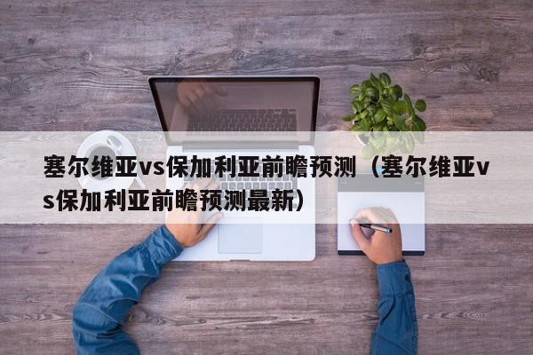 塞尔维亚vs保加利亚前瞻预测（塞尔维亚vs保加利亚前瞻预测最新）