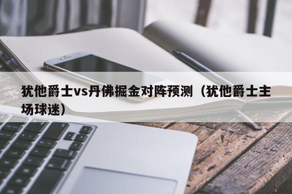 犹他爵士vs丹佛掘金对阵预测（犹他爵士主场球迷）