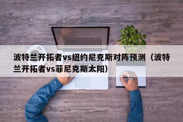 波特兰开拓者vs纽约尼克斯对阵预测（波特兰开拓者vs菲尼克斯太阳）