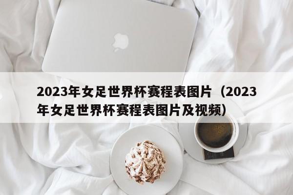 2023年女足世界杯赛程表图片（2023年女足世界杯赛程表图片及视频）