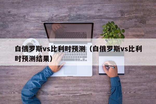 白俄罗斯vs比利时预测（白俄罗斯vs比利时预测结果）