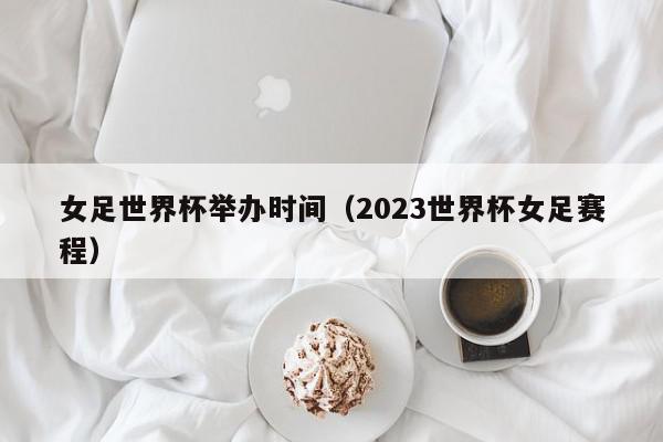 女足世界杯举办时间（2023世界杯女足赛程）