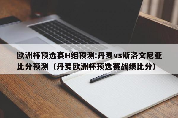 欧洲杯预选赛H组预测:丹麦vs斯洛文尼亚比分预测（丹麦欧洲杯预选赛战绩比分）