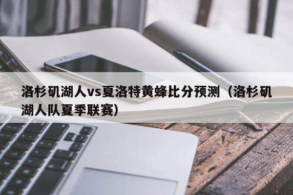 洛杉矶湖人vs夏洛特黄蜂比分预测（洛杉矶湖人队夏季联赛）