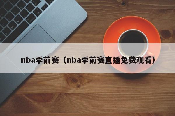 nba季前赛（nba季前赛直播免费观看）