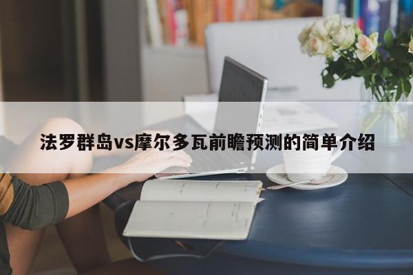 法罗群岛vs摩尔多瓦前瞻预测的简单介绍