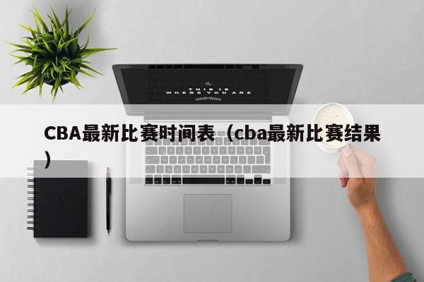 CBA最新比赛时间表（cba最新比赛结果）