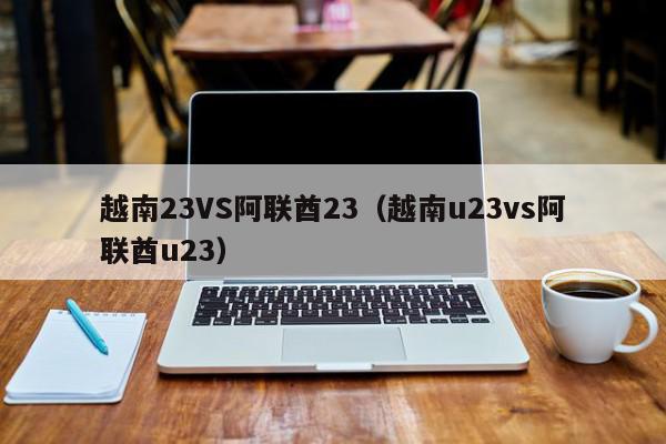 越南23VS阿联酋23（越南u23vs阿联酋u23）