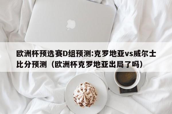 欧洲杯预选赛D组预测:克罗地亚vs威尔士比分预测（欧洲杯克罗地亚出局了吗）