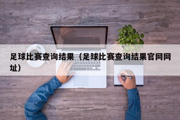 足球比赛查询结果（足球比赛查询结果官网网址）