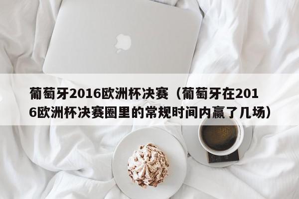 葡萄牙2016欧洲杯决赛（葡萄牙在2016欧洲杯决赛圈里的常规时间内赢了几场）