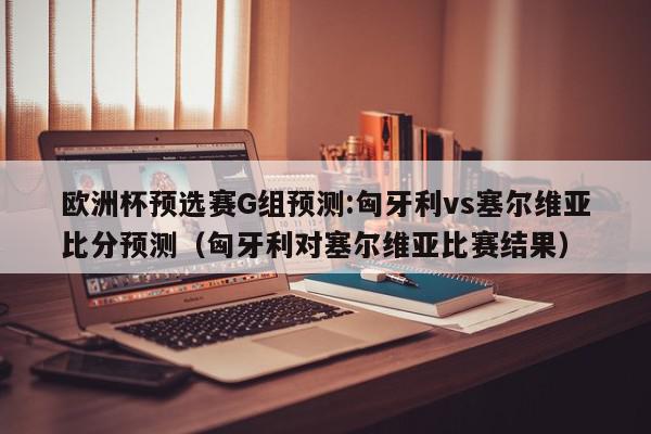 欧洲杯预选赛G组预测:匈牙利vs塞尔维亚比分预测（匈牙利对塞尔维亚比赛结果）