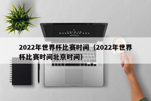 2022年世界杯比赛时间（2022年世界杯比赛时间北京时间）