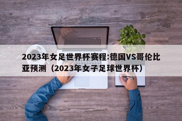 2023年女足世界杯赛程:德国VS哥伦比亚预测（2023年女子足球世界杯）