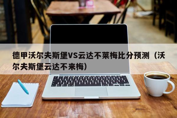 德甲沃尔夫斯堡VS云达不莱梅比分预测（沃尔夫斯堡云达不来梅）