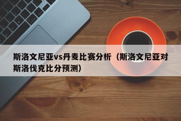 斯洛文尼亚vs丹麦比赛分析（斯洛文尼亚对斯洛伐克比分预测）