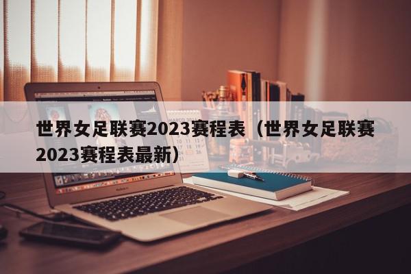 世界女足联赛2023赛程表（世界女足联赛2023赛程表最新）