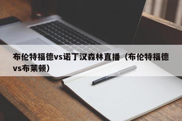 布伦特福德vs诺丁汉森林直播（布伦特福德vs布莱顿）