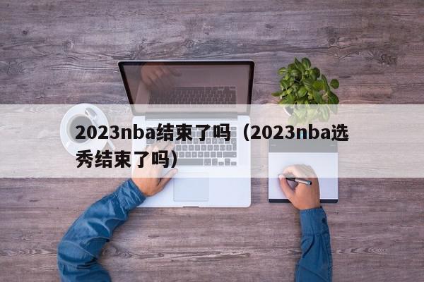 2023nba结束了吗（2023nba选秀结束了吗）