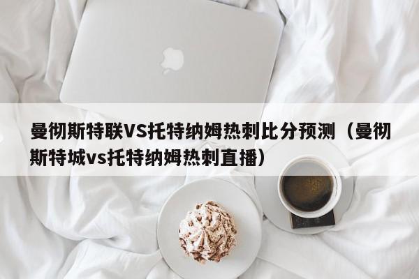 曼彻斯特联VS托特纳姆热刺比分预测（曼彻斯特城vs托特纳姆热刺直播）