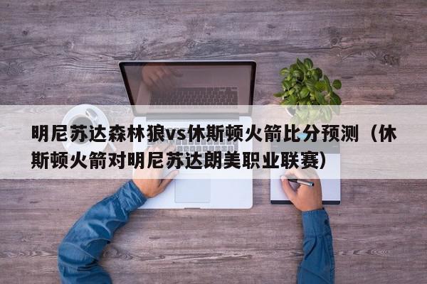 明尼苏达森林狼vs休斯顿火箭比分预测（休斯顿火箭对明尼苏达朗美职业联赛）