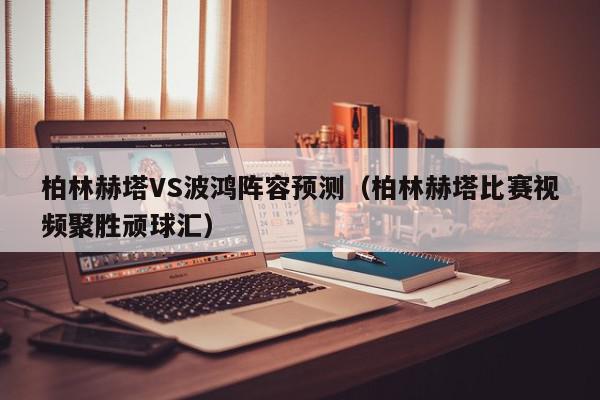 柏林赫塔VS波鸿阵容预测（柏林赫塔比赛视频聚胜顽球汇）