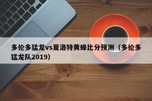 多伦多猛龙vs夏洛特黄蜂比分预测（多伦多猛龙队2019）