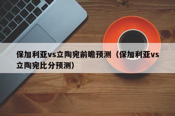 保加利亚vs立陶宛前瞻预测（保加利亚vs立陶宛比分预测）