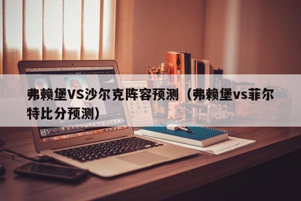 弗赖堡VS沙尔克阵容预测（弗赖堡vs菲尔特比分预测）