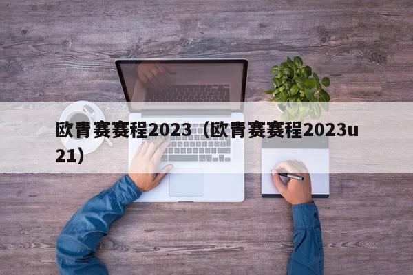 欧青赛赛程2023（欧青赛赛程2023u21）