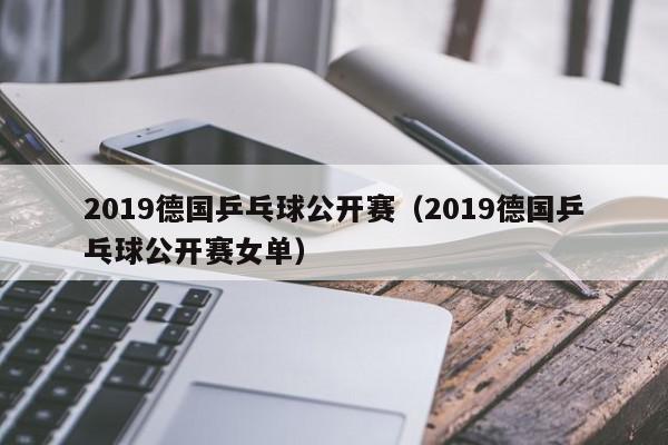 2019德国乒乓球公开赛（2019德国乒乓球公开赛女单）