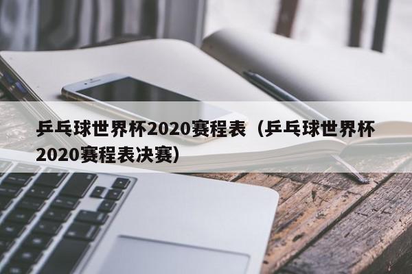 乒乓球世界杯2020赛程表（乒乓球世界杯2020赛程表决赛）