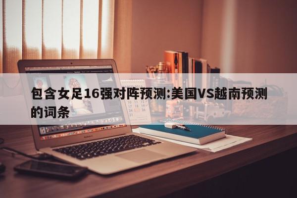 包含女足16强对阵预测:美国VS越南预测的词条