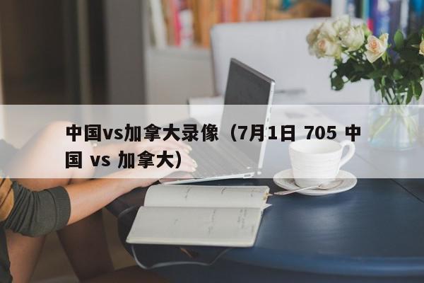 中国vs加拿大录像（7月1日 705 中国 vs 加拿大）