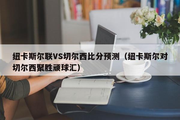 纽卡斯尔联VS切尔西比分预测（纽卡斯尔对切尔西聚胜顽球汇）