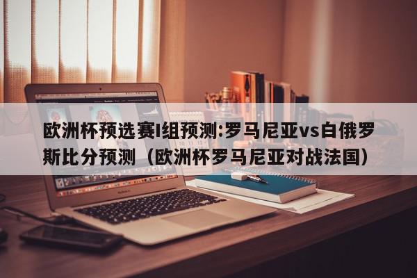 欧洲杯预选赛I组预测:罗马尼亚vs白俄罗斯比分预测（欧洲杯罗马尼亚对战法国）