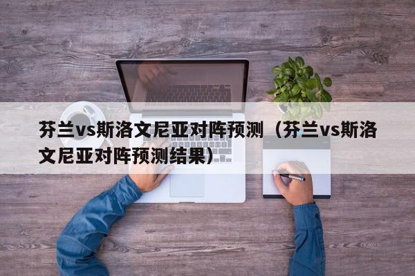 芬兰vs斯洛文尼亚对阵预测（芬兰vs斯洛文尼亚对阵预测结果）