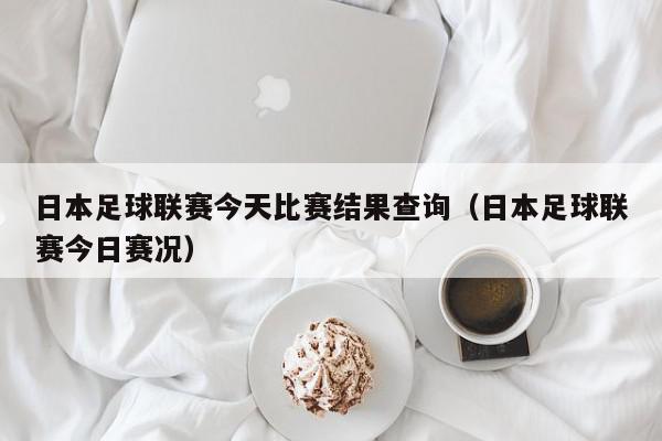 日本足球联赛今天比赛结果查询（日本足球联赛今日赛况）