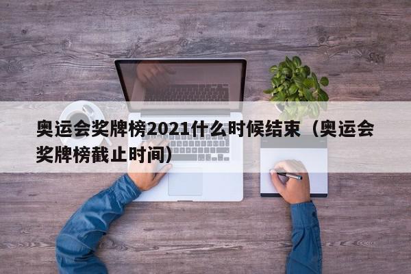 奥运会奖牌榜2021什么时候结束（奥运会奖牌榜截止时间）