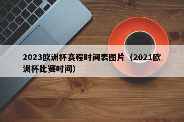 2023欧洲杯赛程时间表图片（2021欧洲杯比赛时间）